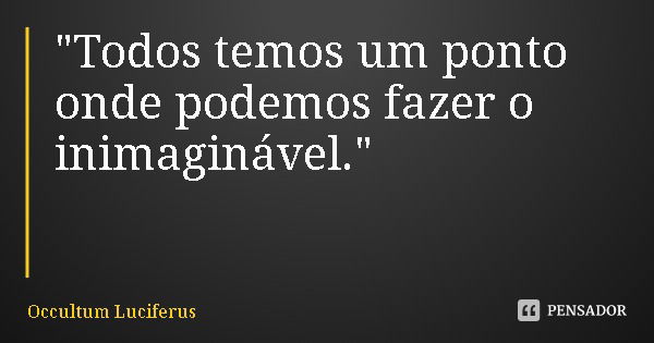 "Todos temos um ponto onde podemos fazer o inimaginável."... Frase de Occultum Luciferus.