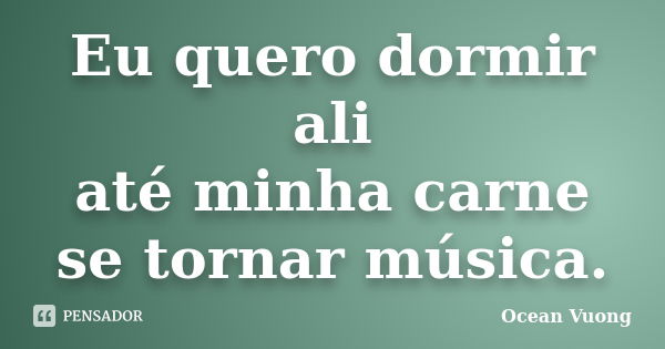 Eu quero dormir ali até minha carne se tornar música.... Frase de Ocean Vuong.