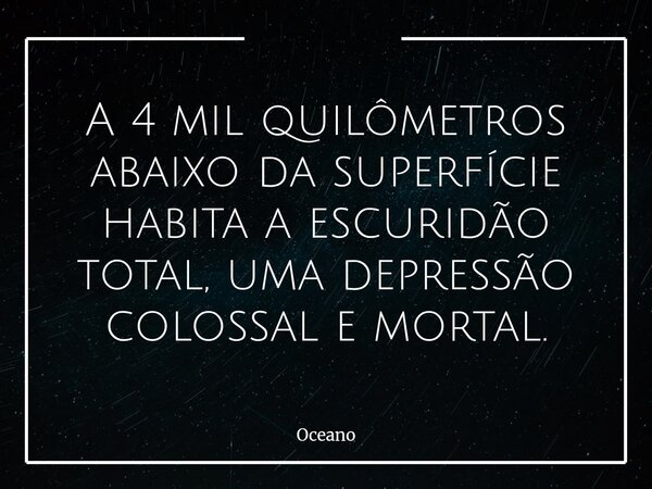 ⁠A 4 mil quilômetros abaixo da superfície habita a escuridão total, uma depressão colossal e mortal.... Frase de Oceano.