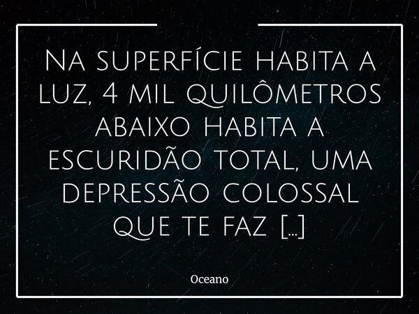 ⁠Na superfície habita a luz, 4 mil quilômetros abaixo habita a escuridão total, uma depressão colossal que te faz insignificante.... Frase de Oceano.