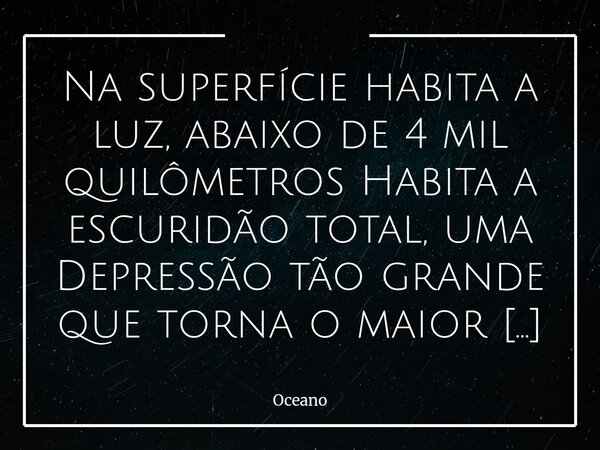 Na superfície habita a luz, abaixo de 4 mil quilômetros⁠ Habita a escuridão total, uma Depressão tão grande que torna o maior dos homens em quase nada.... Frase de Oceano.