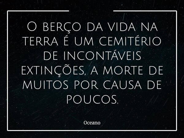 O berço da vida na terra é um cemitério de incontáveis extinções, a morte de muitos por causa de poucos.⁠... Frase de Oceano.