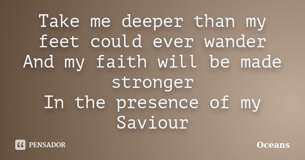 Take me deeper than my feet could ever wander And my faith will be made stronger In the presence of my Saviour... Frase de Oceans.