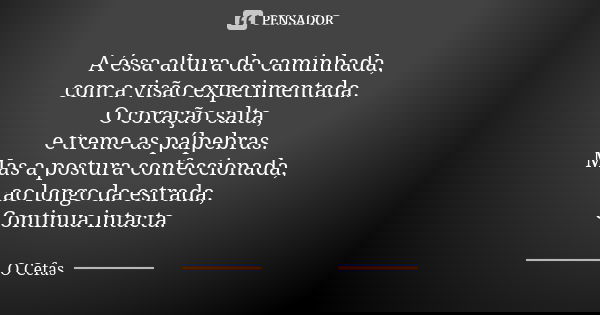 A éssa altura da caminhada, com a visão experimentada. O coração salta, e treme as pálpebras. Mas a postura confeccionada, ao longo da estrada, Continua intacta... Frase de O Cefas.