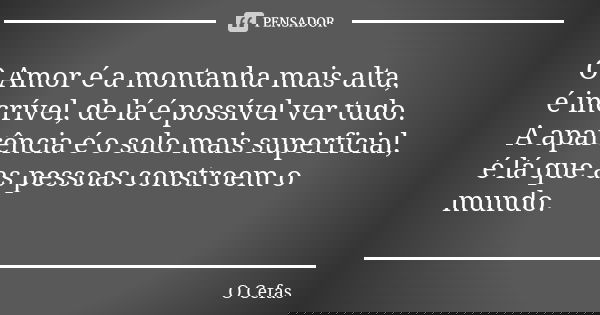 O Amor é a montanha mais alta, é incrível, de lá é possível ver tudo. A aparência é o solo mais superficial, é lá que as pessoas constroem o mundo.... Frase de O Cefas.