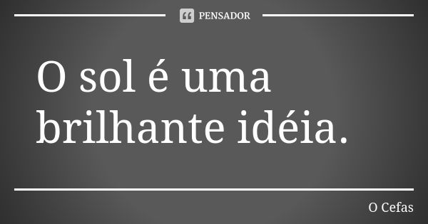 O sol é uma brilhante idéia.... Frase de O Cefas.