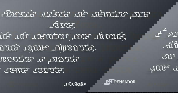 Poesia vista de dentro pra fora, É vida do centro pra borda, Aborda oque importa, ou mostra a porta que a cena corta.... Frase de O Cefas.