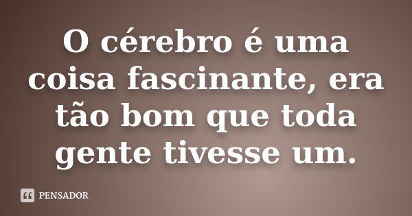 O cérebro é uma coisa fascinante, era tão bom que toda gente tivesse um.