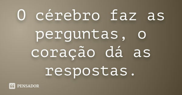 O cérebro faz as perguntas, o coração dá as respostas.