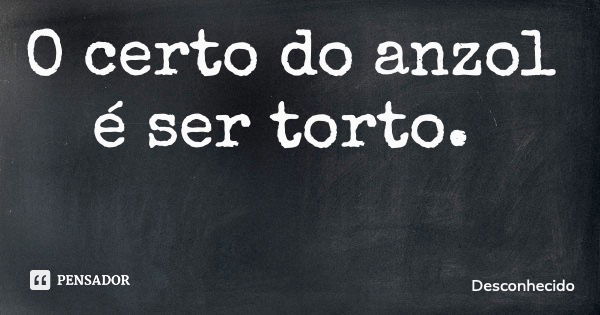 O certo do anzol é ser torto.