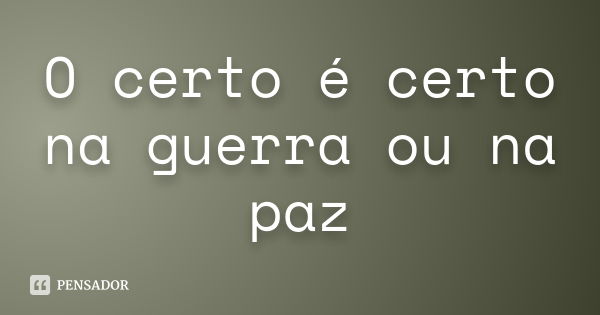 O certo é certo na guerra ou na paz