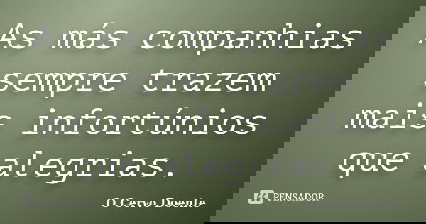 As más companhias sempre trazem mais infortúnios que alegrias.... Frase de O Cervo Doente.