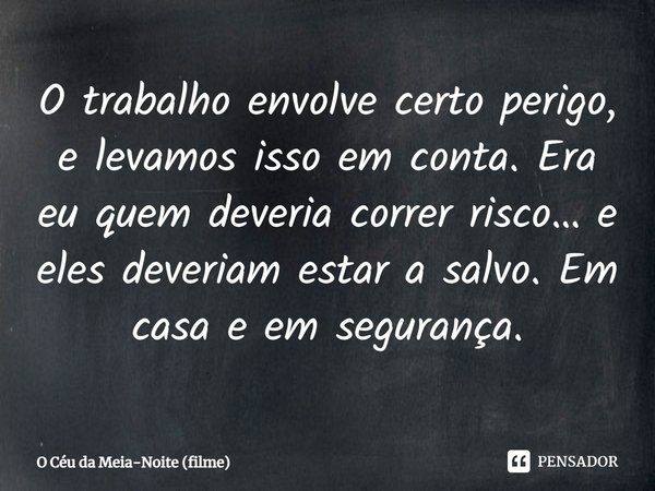 ⁠O trabalho envolve certo perigo, e levamos isso em conta. Era eu quem deveria correr risco… e eles deveriam estar a salvo. Em casa e em segurança.... Frase de O Céu da Meia-Noite (filme).