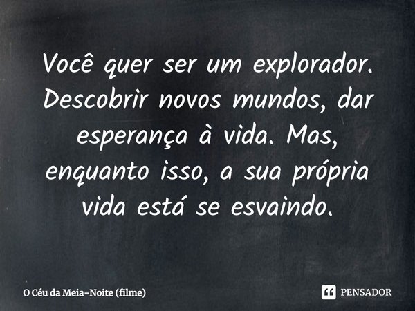 ⁠Você quer ser um explorador. Descobrir novos mundos, dar esperança à vida. Mas, enquanto isso, a sua própria vida está se esvaindo.... Frase de O Céu da Meia-Noite (filme).