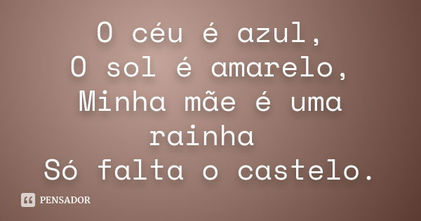 O céu é azul, O sol é amarelo, Minha mãe é uma rainha Só falta o castelo.