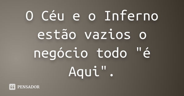 O Céu e o Inferno estão vazios o negócio todo "é Aqui".