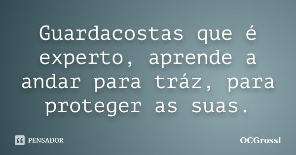 Guardacostas que é experto, aprende a andar para tráz, para proteger as suas.... Frase de OCGrossl.