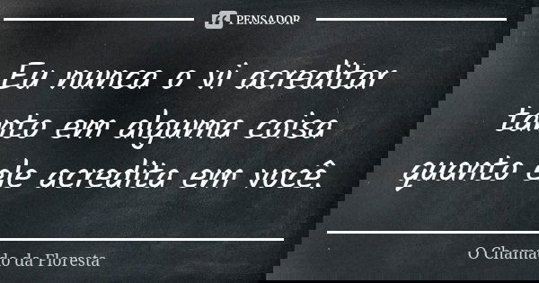 Eu nunca o vi acreditar tanto em alguma coisa quanto ele acredita em você.... Frase de O Chamado da Floresta.