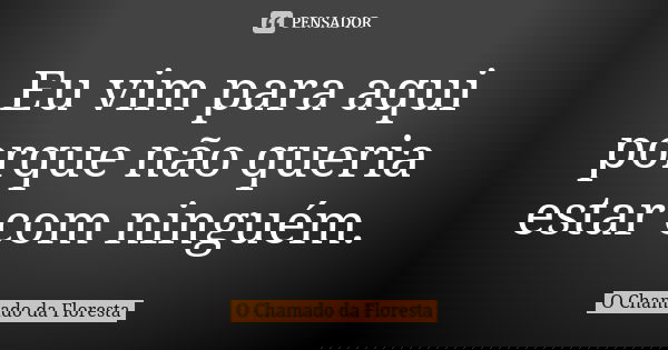 Eu vim para aqui porque não queria estar com ninguém.... Frase de O Chamado da Floresta.