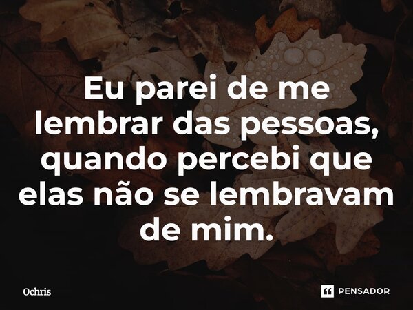 ⁠Eu parei de me lembrar das pessoas, quando percebi que elas não se lembravam de mim.... Frase de Ochris.