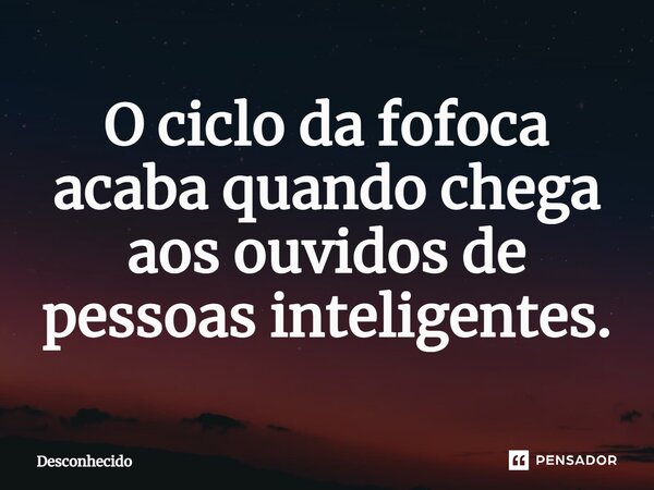 ⁠O ciclo da fofoca acaba quando chega aos ouvidos de pessoas inteligentes.