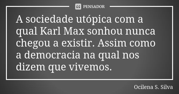 A sociedade utópica com a qual Karl Max sonhou nunca chegou a existir. Assim como a democracia na qual nos dizem que vivemos.... Frase de Ocilena S. Silva.