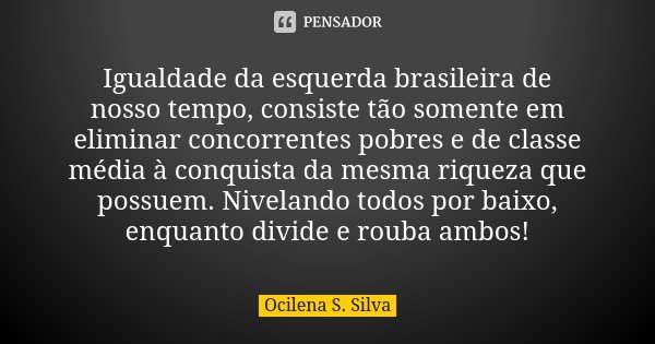 Igualdade da esquerda brasileira de nosso tempo, consiste tão somente em eliminar concorrentes pobres e de classe média à conquista da mesma riqueza que possuem... Frase de Ocilena S. Silva.