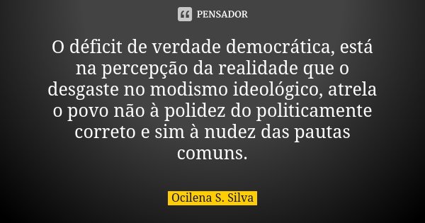 O déficit de verdade democrática, está na percepção da realidade que o desgaste no modismo ideológico, atrela o povo não à polidez do politicamente correto e si... Frase de Ocilena S. Silva.