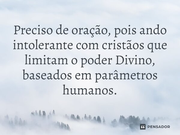 ⁠Preciso de oração, pois ando intolerante com cristãos que limitam o poder Divino, baseados em parâmetros humanos.... Frase de Ocilena S. Silva.