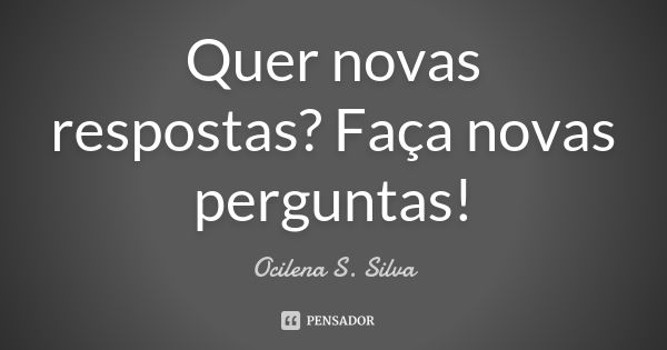 Quer novas respostas? Faça novas perguntas!... Frase de Ocilena S. Silva.