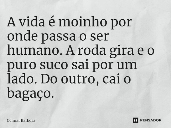 ⁠A vida é moinho por onde passa o ser humano. A roda gira e o puro suco sai por um lado. Do outro, cai o bagaço.... Frase de Ocimar Barbosa.