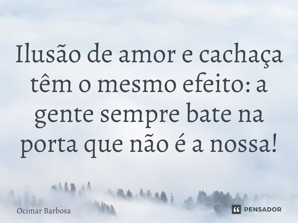 ⁠Ilusão de amor e cachaça têm o mesmo efeito: a gente sempre bate na porta que não é a nossa!... Frase de Ocimar Barbosa.