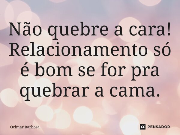 Não quebre a cara! Relacionamento só é bom se for pra quebrar a cama.... Frase de Ocimar Barbosa.