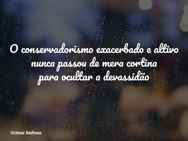 O conservadorismo exacerbado e altivo nunca passou de mera cortina para ocultar a devassidão... Frase de Ocimar Barbosa.
