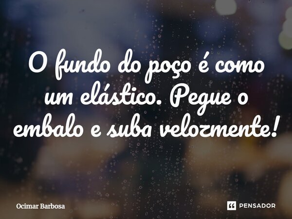 ⁠⁠O fundo do poço é como um elástico. Pegue o embalo e suba velozmente!... Frase de Ocimar Barbosa.