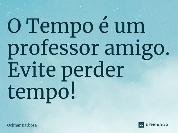 ⁠⁠O Tempo é um professor amigo. Evite perder tempo!... Frase de Ocimar Barbosa.