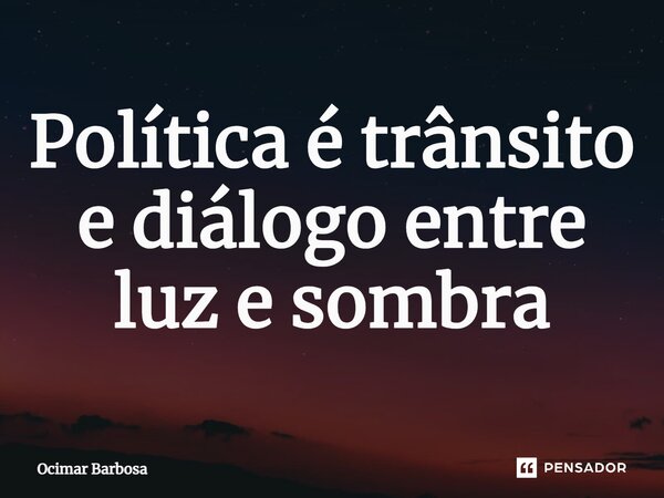 Política é trânsito e diálogo entre luz e sombra... Frase de Ocimar Barbosa.