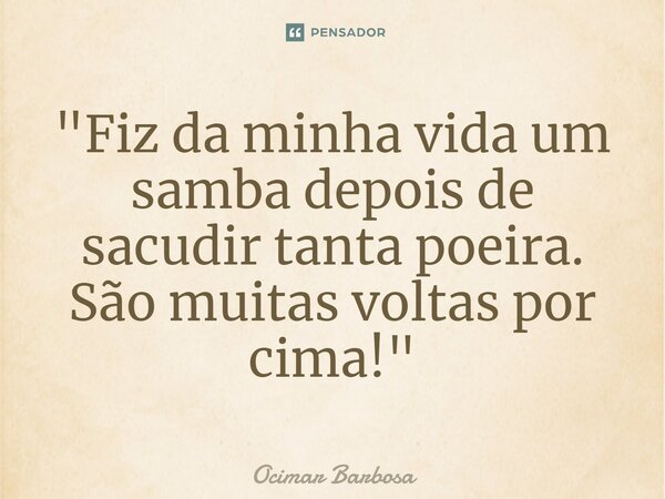 ⁠"Fiz da minha vida um samba depois de sacudir tanta poeira. São muitas voltas por cima!"... Frase de Ocimar Barbosa.