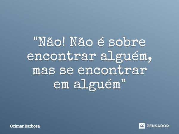 "⁠Não! Não é sobre encontrar alguém, mas se encontrar em alguém"... Frase de Ocimar Barbosa.