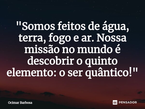 "⁠Somos feitos de água, terra, fogo e ar. Nossa missão no mundo é descobrir o quinto elemento: o ser quântico!"... Frase de Ocimar Barbosa.