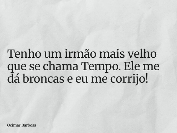 ⁠Tenho um irmão mais velho que se chama Tempo. Ele me dá broncas e eu me corrijo!... Frase de Ocimar Barbosa.