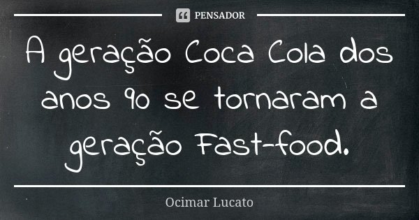 A geração Coca Cola dos anos 90 se tornaram a geração Fast-food.... Frase de Ocimar Lucato.