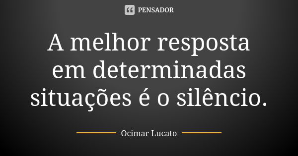 A melhor resposta em determinadas situações é o silêncio.... Frase de Ocimar Lucato.