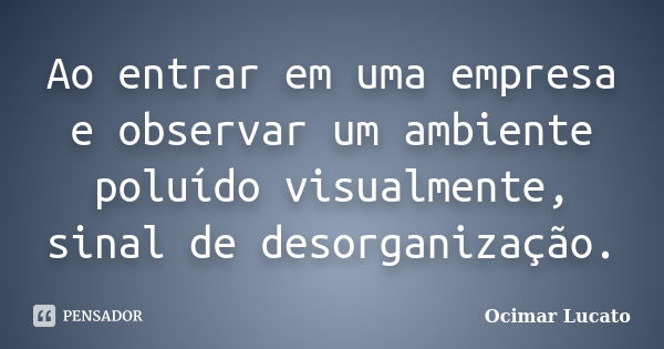 Ao entrar em uma empresa e observar um ambiente poluído visualmente, sinal de desorganização.... Frase de Ocimar Lucato.