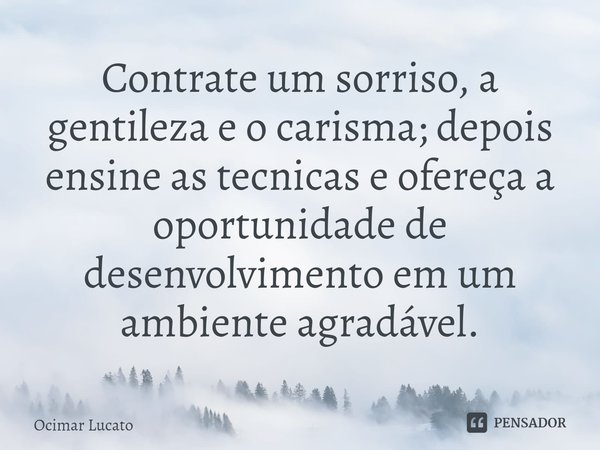 ⁠Contrate um sorriso, a gentileza e o carisma; depois ensine as tecnicas e ofereça a oportunidade de desenvolvimento em um ambiente agradável.... Frase de Ocimar Lucato.