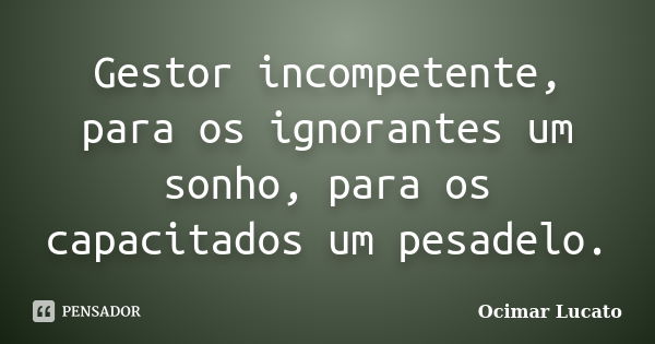 Gestor incompetente, para os ignorantes um sonho, para os capacitados um pesadelo.... Frase de Ocimar Lucato.