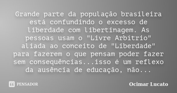 Grande parte da população brasileira está confundindo o excesso de liberdade com libertinagem. As pessoas usam o "Livre Arbítrio" aliada ao conceito d... Frase de Ocimar Lucato.