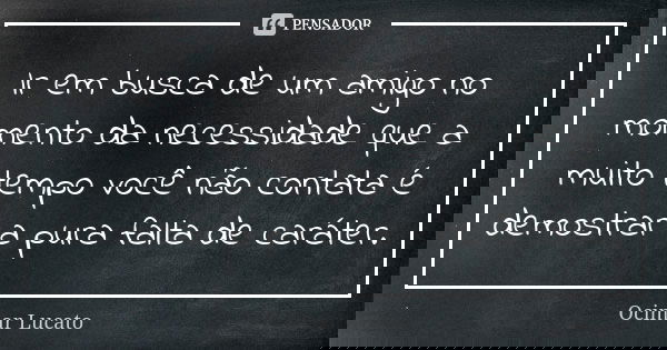Ir em busca de um amigo no momento da necessidade que a muito tempo você não contata é demostrar a pura falta de caráter.... Frase de Ocimar Lucato.
