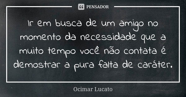 Ir em busca de um amigo no momento da necessidade que a muito tempo você não contata é demostrar a pura falta de caráter.... Frase de Ocimar Lucato.