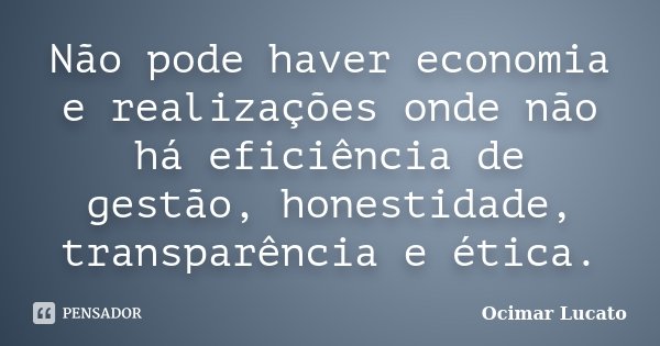 Não pode haver economia e realizações onde não há eficiência de gestão, honestidade, transparência e ética.... Frase de Ocimar Lucato.